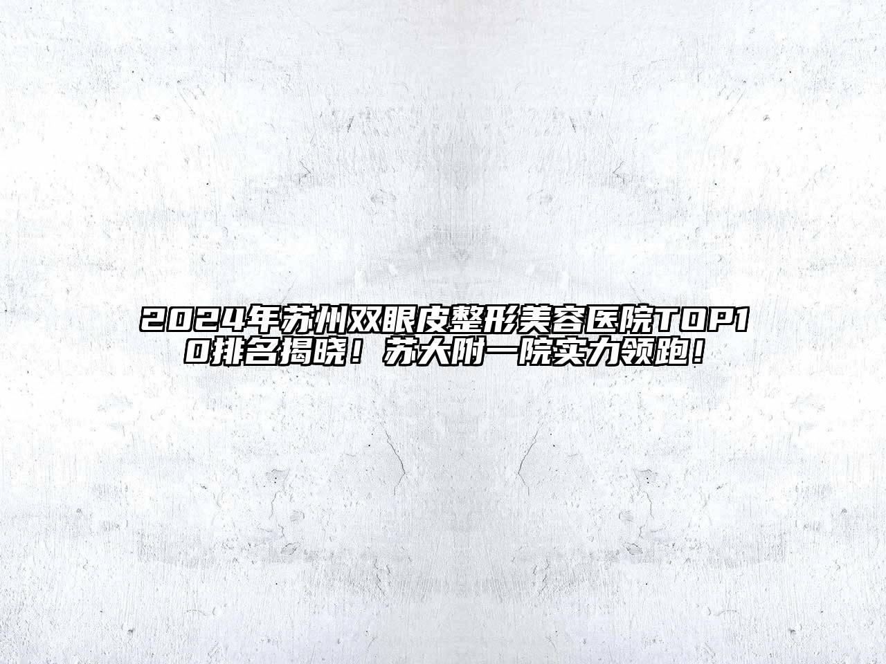 2024年苏州双眼皮整形美容医院TOP10排名揭晓！苏大附一院实力领跑！