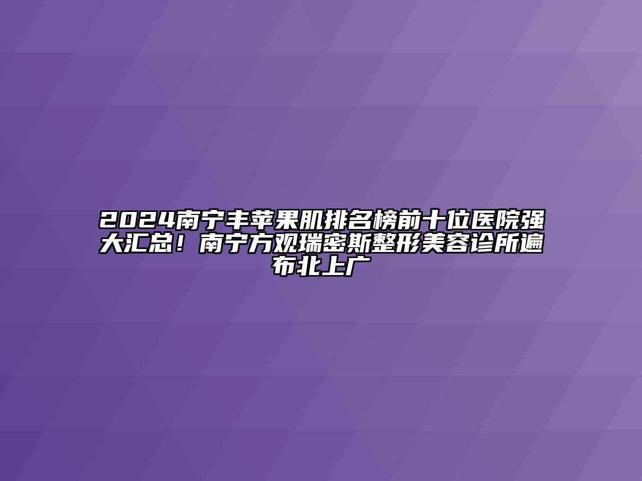 2024南宁丰苹果肌排名榜前十位医院强大汇总！南宁方观瑞密斯整形美容诊所遍布北上广