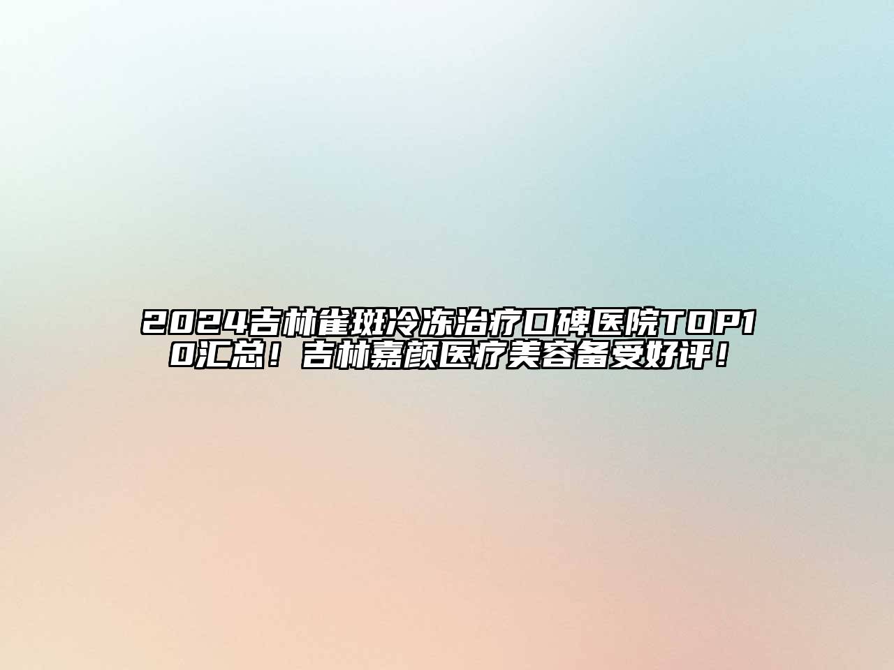 2024吉林雀斑冷冻治疗口碑医院TOP10汇总！吉林嘉颜医疗美容备受好评！