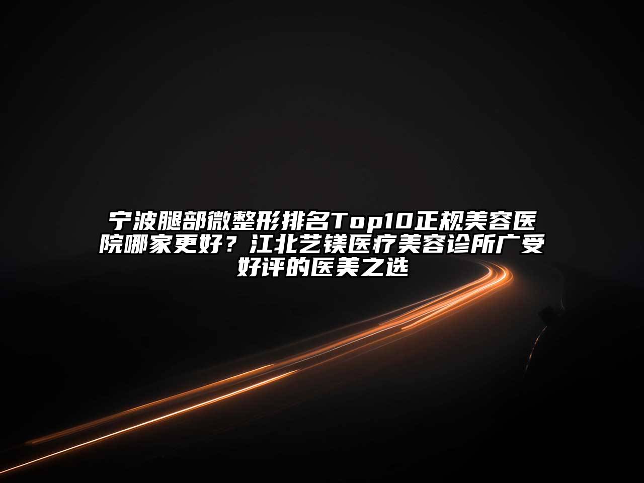 宁波腿部微整形排名Top10正规美容医院哪家更好？江北艺镁医疗美容诊所广受好评的医美之选