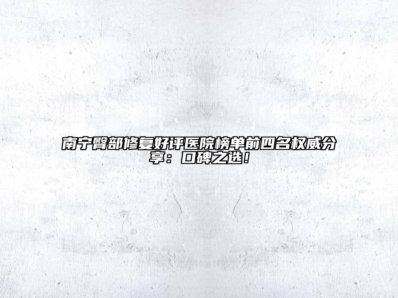 南宁臀部修复好评医院榜单前四名权威分享：口碑之选！