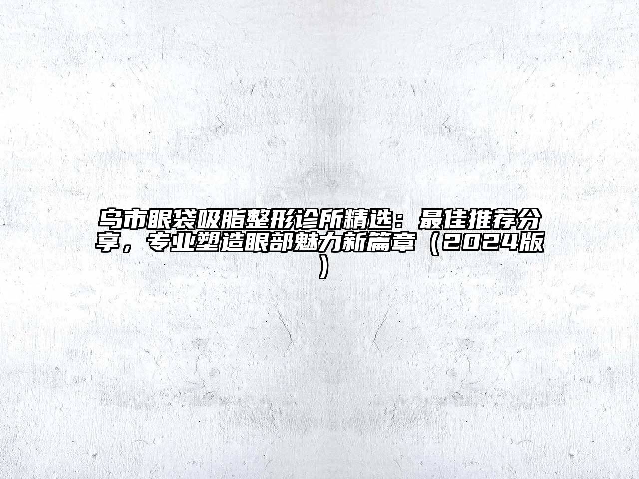 乌市眼袋吸脂整形诊所精选：最佳推荐分享，专业塑造眼部魅力新篇章（2024版）
