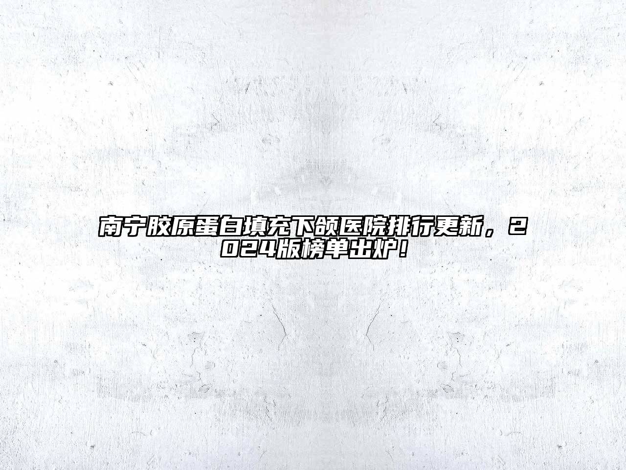 南宁胶原蛋白填充下颌医院排行更新，2024版榜单出炉！