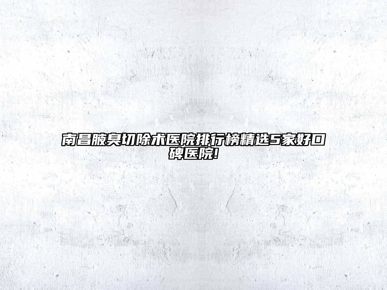 南昌腋臭切除术医院排行榜精选5家好口碑医院!