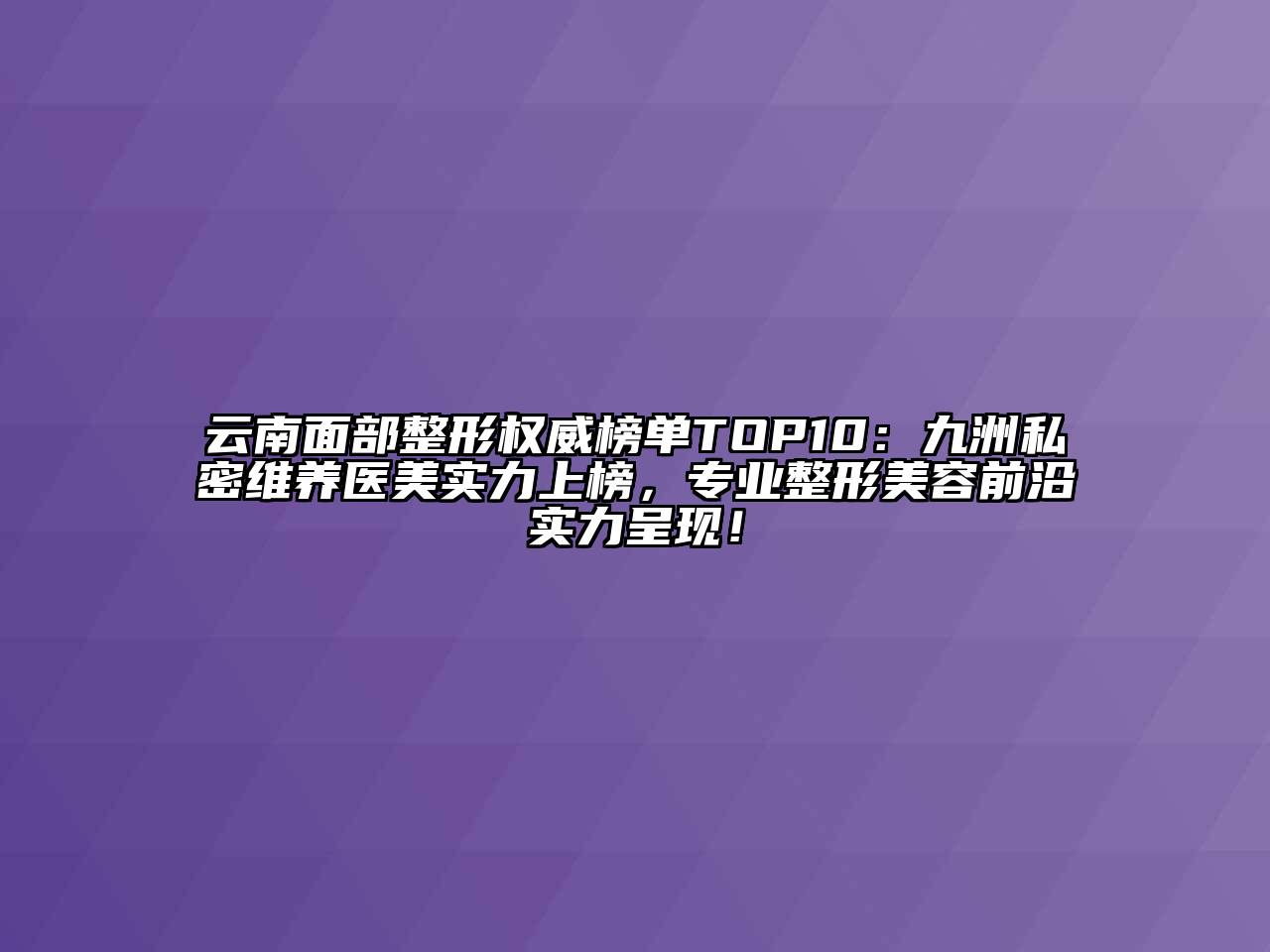 云南面部整形权威榜单TOP10：九洲私密维养医美实力上榜，专业整形美容前沿实力呈现！