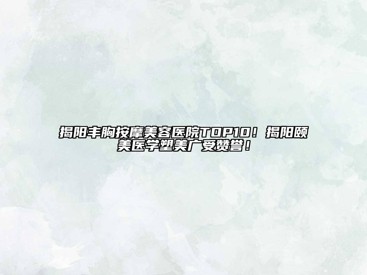 揭阳丰胸按摩美容医院TOP10！揭阳颐美医学塑美广受赞誉！