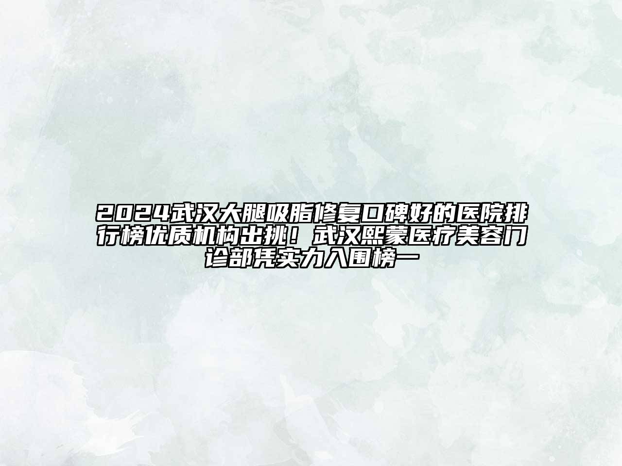2024武汉大腿吸脂修复口碑好的医院排行榜优质机构出挑！武汉熙蒙医疗美容门诊部凭实力入围榜一