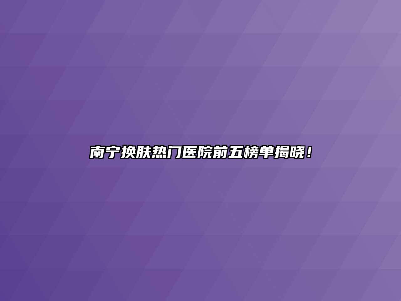 南宁换肤热门医院前五榜单揭晓！