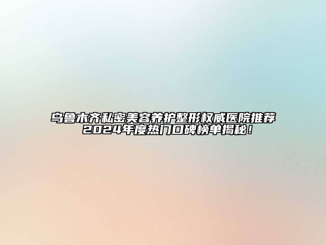 乌鲁木齐私密美容养护整形权威医院推荐 2024年度热门口碑榜单揭秘！