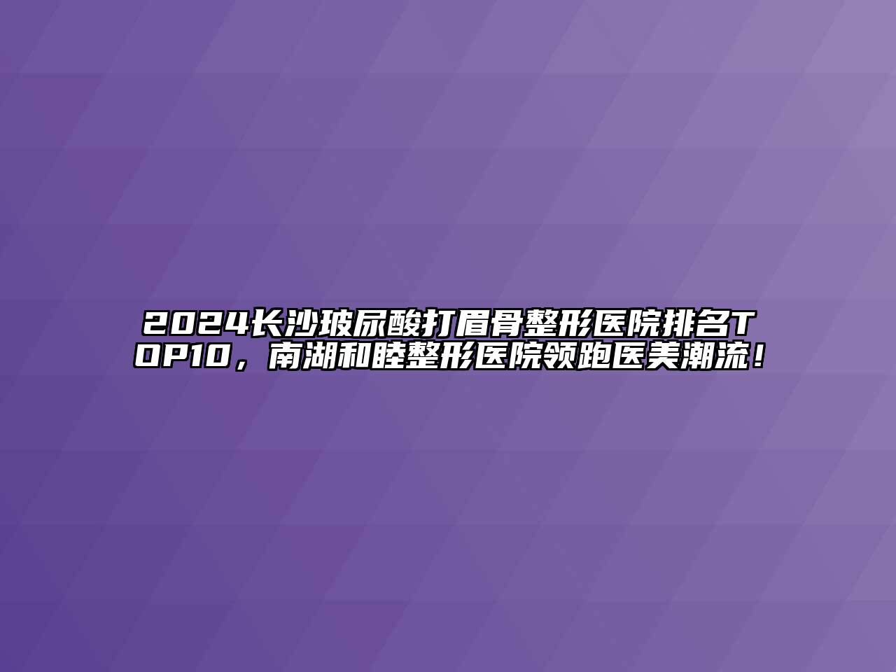 2024长沙玻尿酸打眉骨整形医院排名TOP10，南湖和睦整形医院领跑医美潮流！