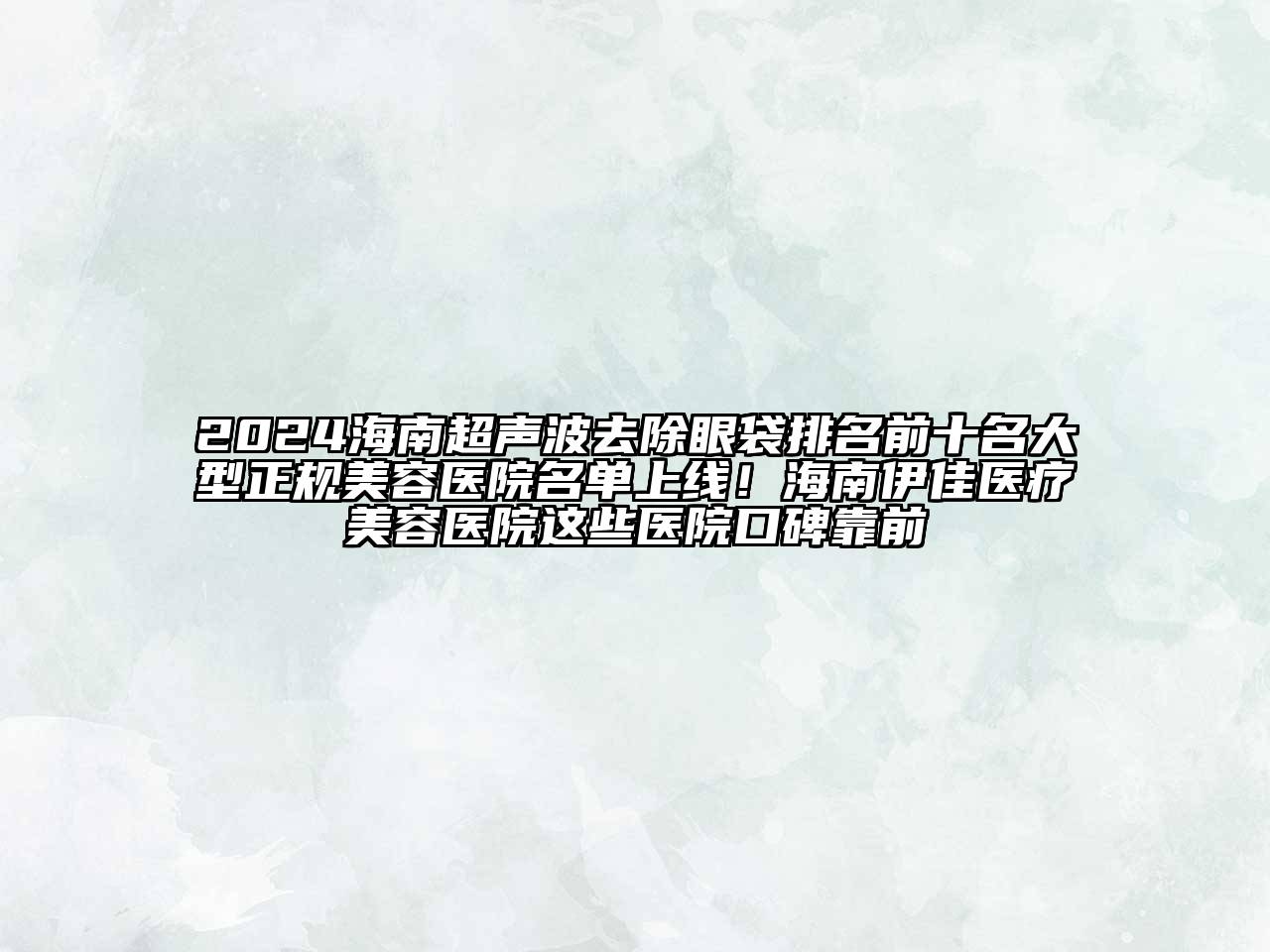 2024海南超声波去除眼袋排名前十名大型正规美容医院名单上线！海南伊佳医疗美容医院这些医院口碑靠前