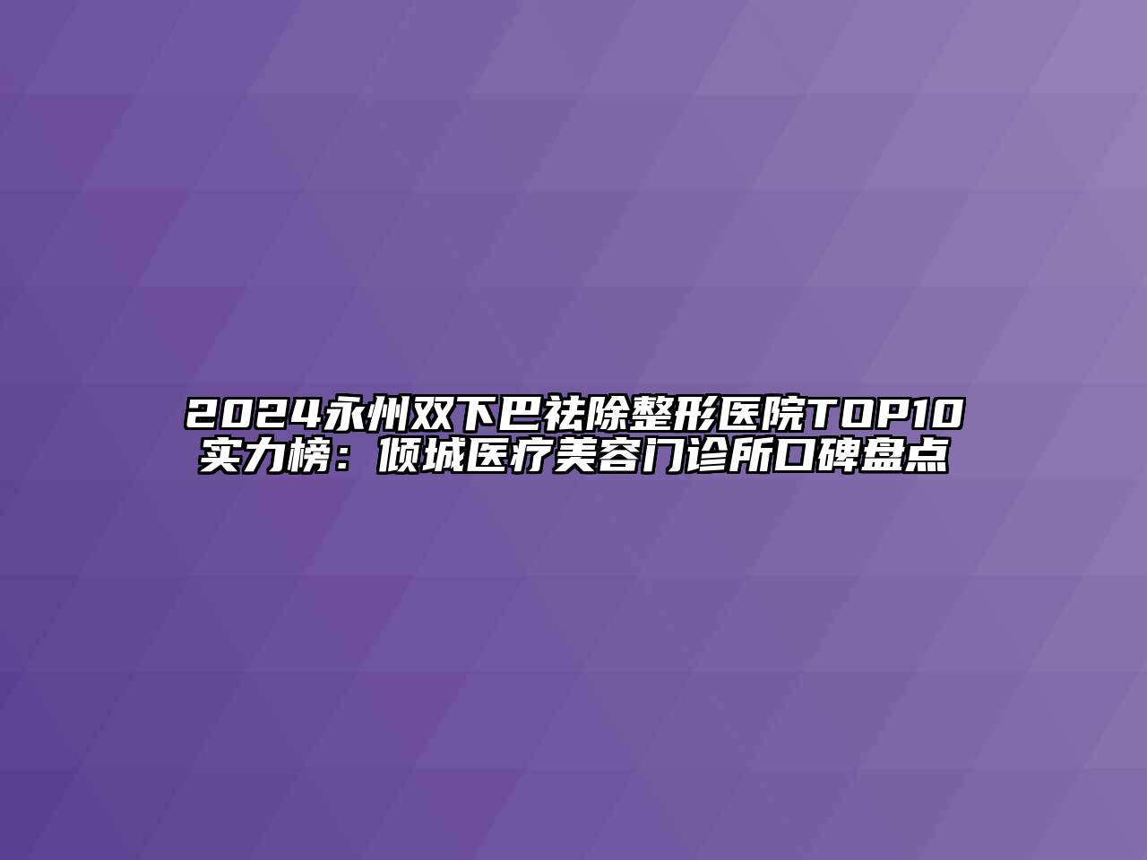 2024永州双下巴祛除整形医院TOP10实力榜：倾城医疗美容门诊所口碑盘点