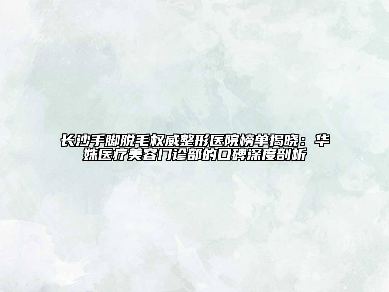 长沙手脚脱毛权威整形医院榜单揭晓：华姝医疗美容门诊部的口碑深度剖析