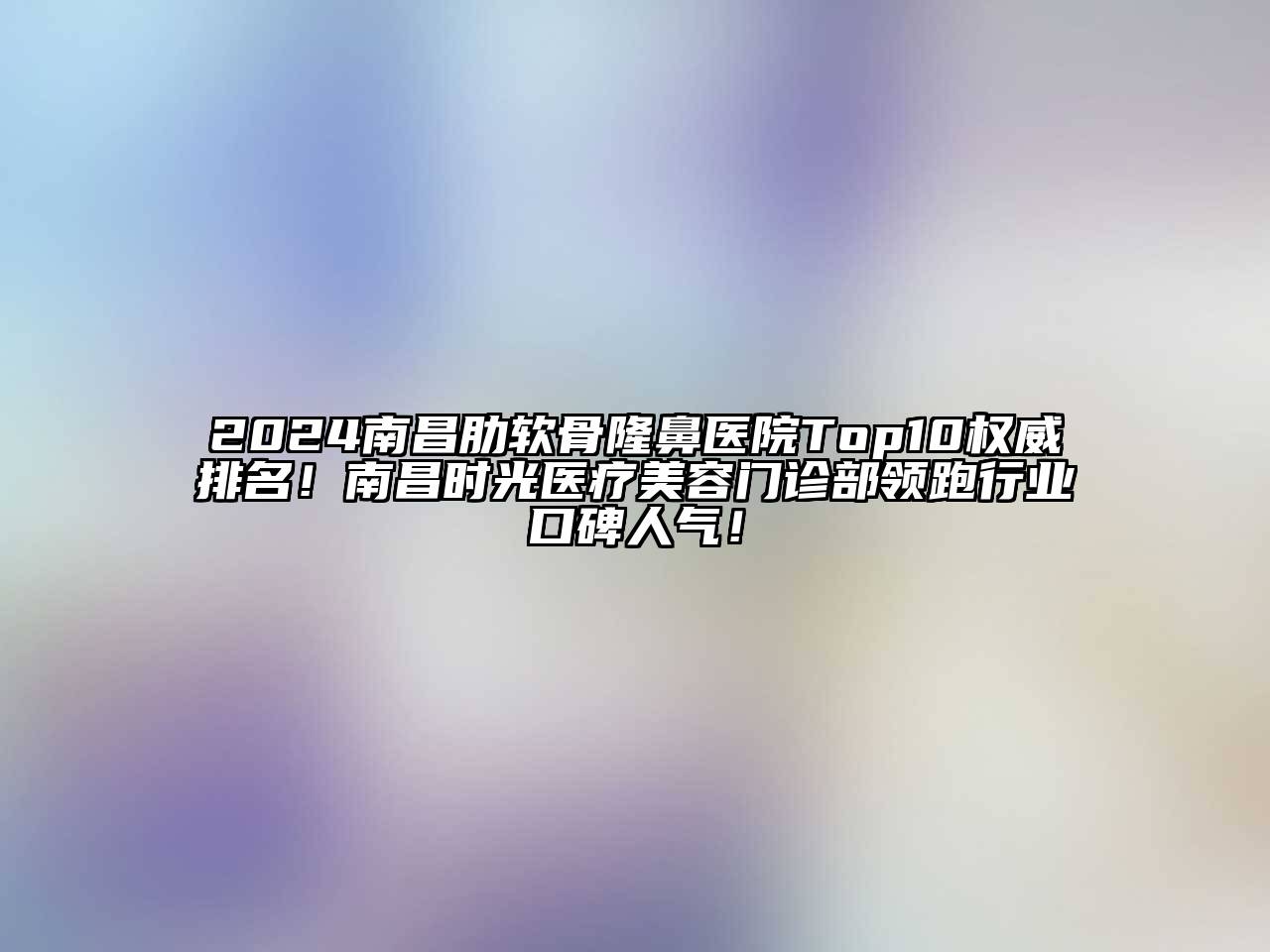 2024南昌肋软骨隆鼻医院Top10权威排名！南昌时光医疗美容门诊部领跑行业口碑人气！