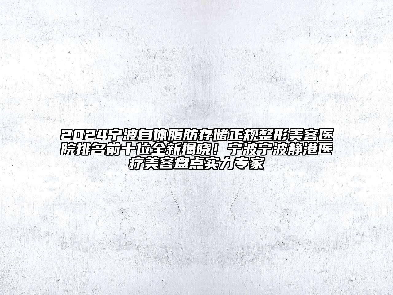 2024宁波自体脂肪存储正规整形美容医院排名前十位全新揭晓！宁波宁波静港医疗美容盘点实力专家