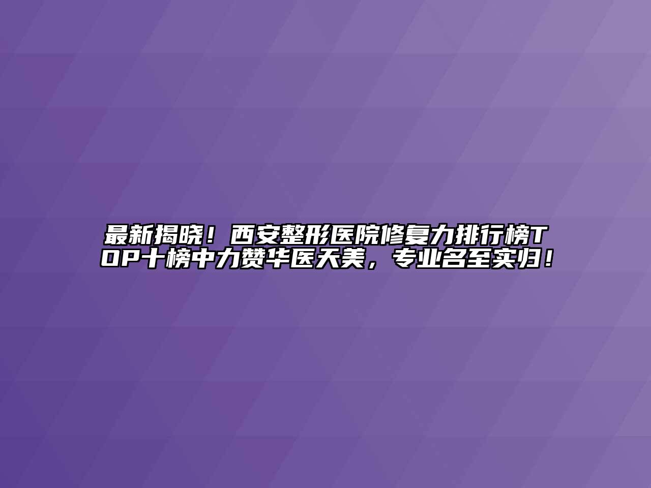 最新揭晓！西安整形医院修复力排行榜TOP十榜中力赞华医天美，专业名至实归！