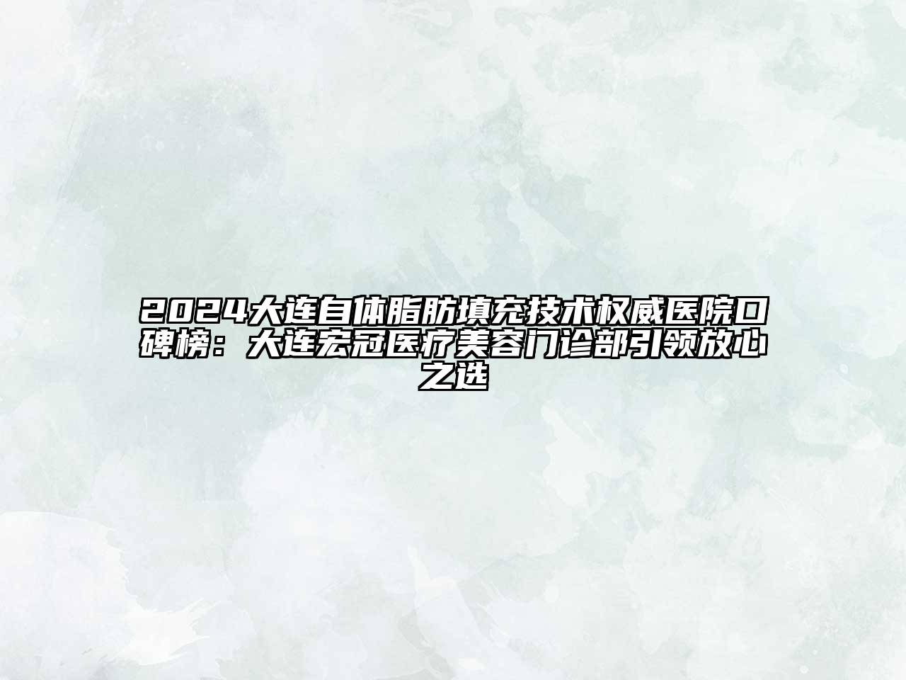 2024大连自体脂肪填充技术权威医院口碑榜：大连宏冠医疗美容门诊部引领放心之选
