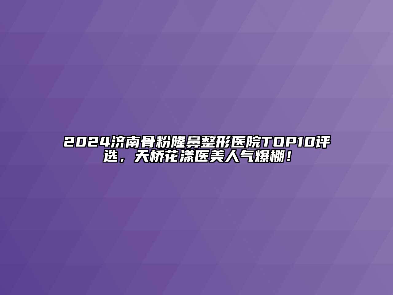 2024济南骨粉隆鼻整形医院TOP10评选，天桥花漾医美人气爆棚！