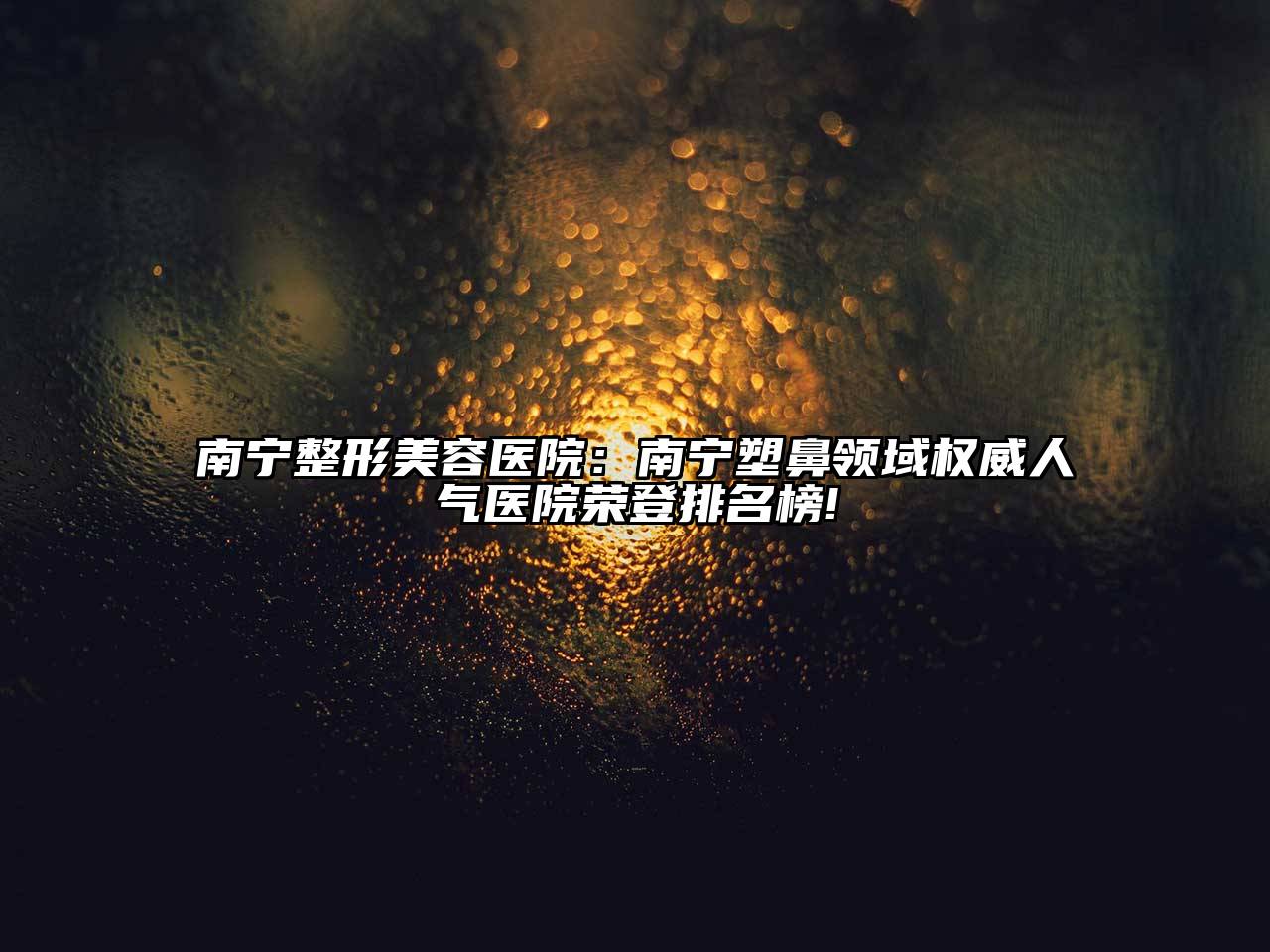 南宁整形美容医院：南宁塑鼻领域权威人气医院荣登排名榜!