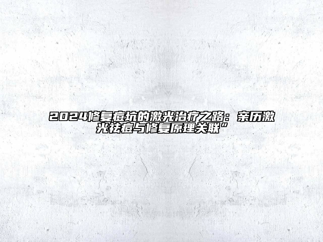 2024修复痘坑的激光治疗之路：亲历激光祛痘与修复原理关联”