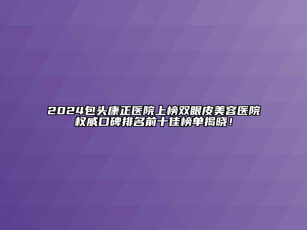 2024包头康正医院上榜双眼皮美容医院权威口碑排名前十佳榜单揭晓！