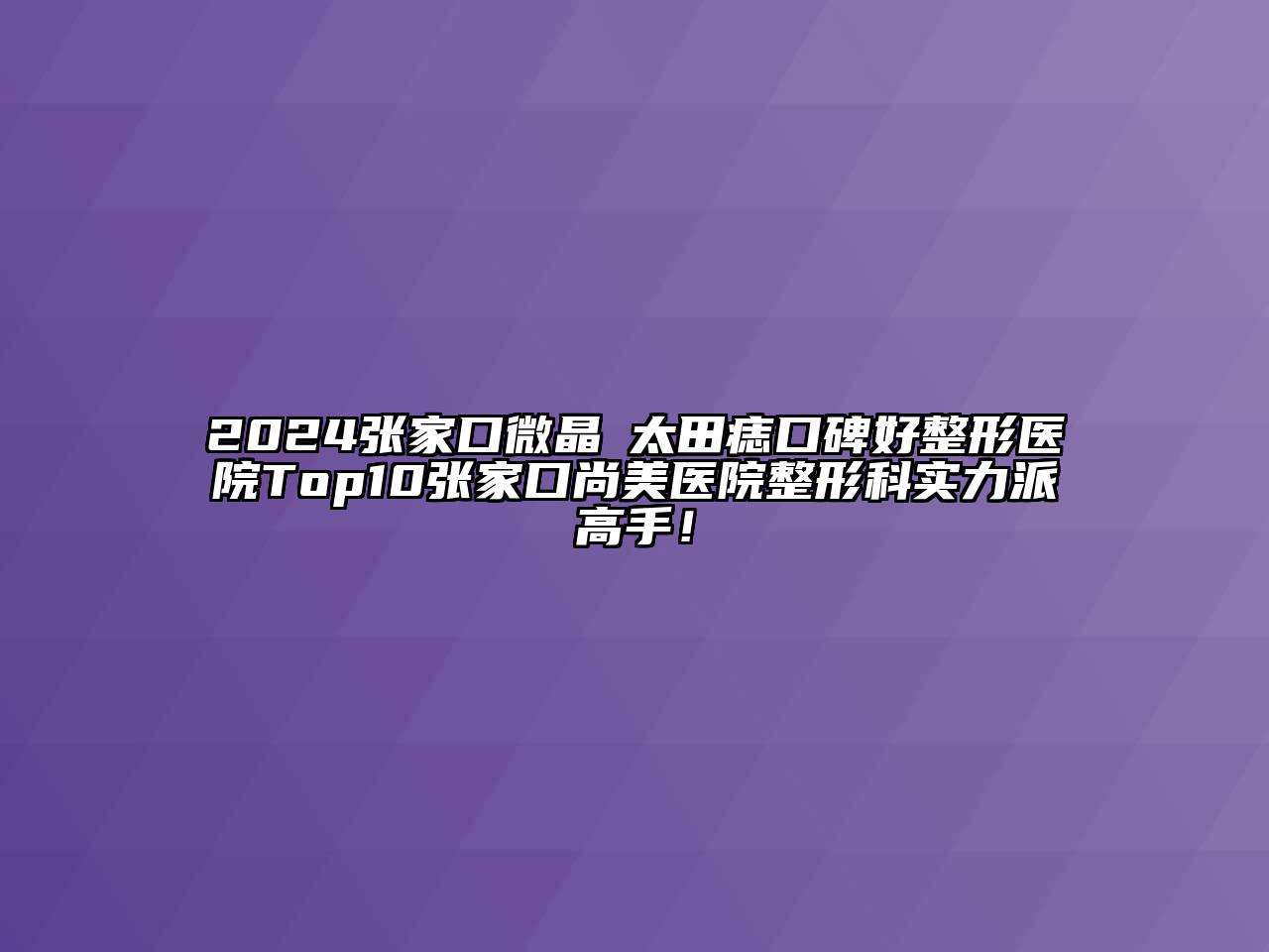2024张家口微晶袪太田痣口碑好整形医院Top10张家口尚美医院整形科实力派高手！