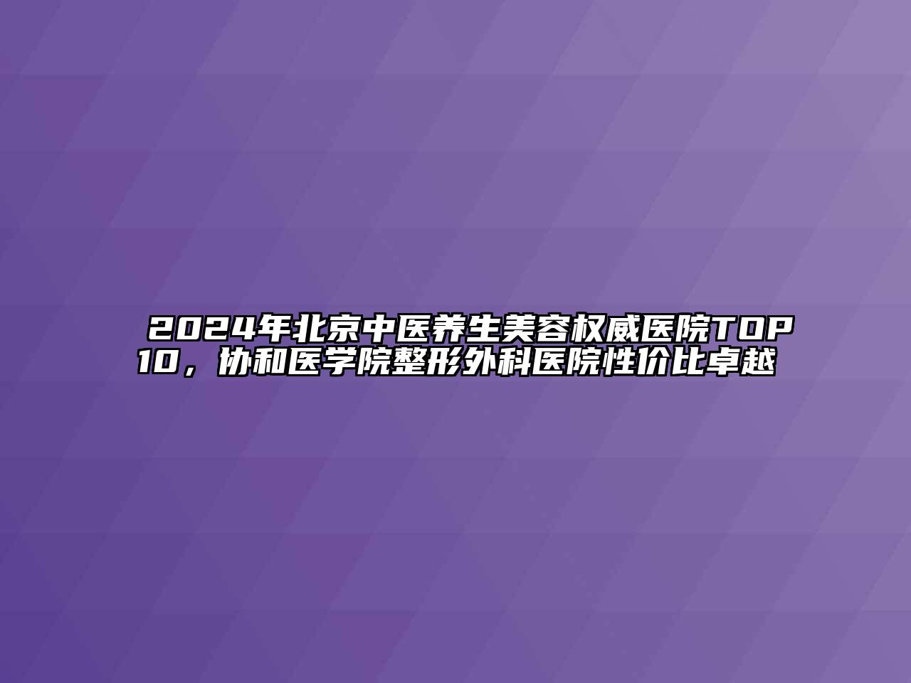 2024年北京中医养生美容权威医院TOP10，协和医学院整形外科医院性价比卓越