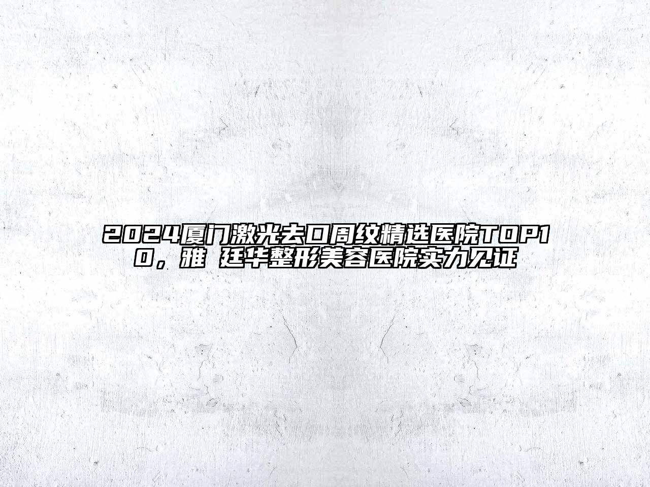 2024厦门激光去口周纹精选医院TOP10，雅偲廷华整形美容医院实力见证