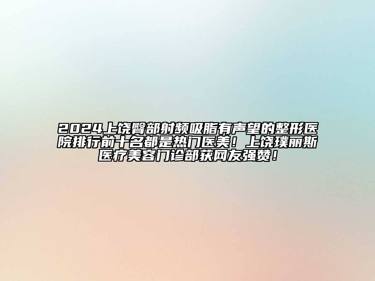 2024上饶臀部射频吸脂有声望的整形医院排行前十名都是热门医美！上饶璞丽斯医疗美容门诊部获网友强赞！