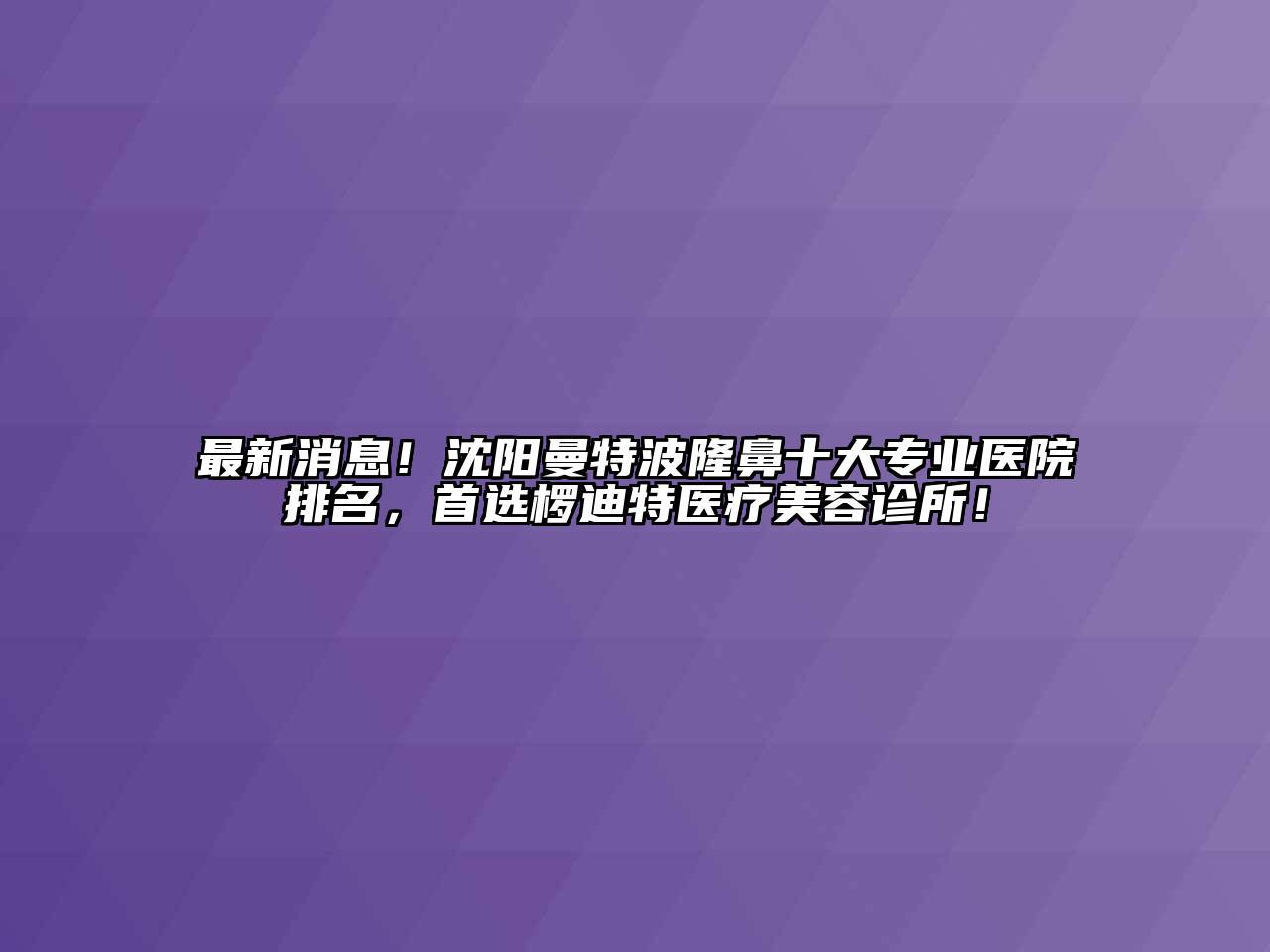 最新消息！沈阳曼特波隆鼻十大专业医院排名，首选椤迪特医疗美容诊所！