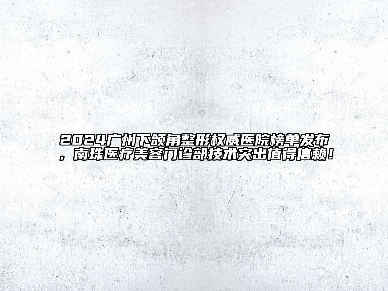 2024广州下颌角整形权威医院榜单发布，南珠医疗美容门诊部技术突出值得信赖！