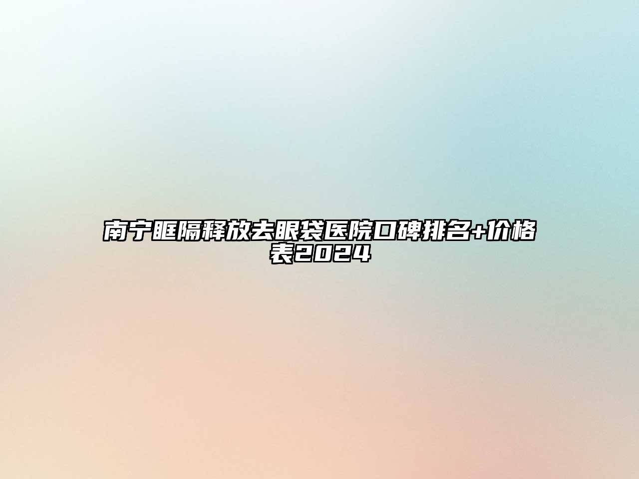 南宁眶隔释放去眼袋医院口碑排名+价格表2024