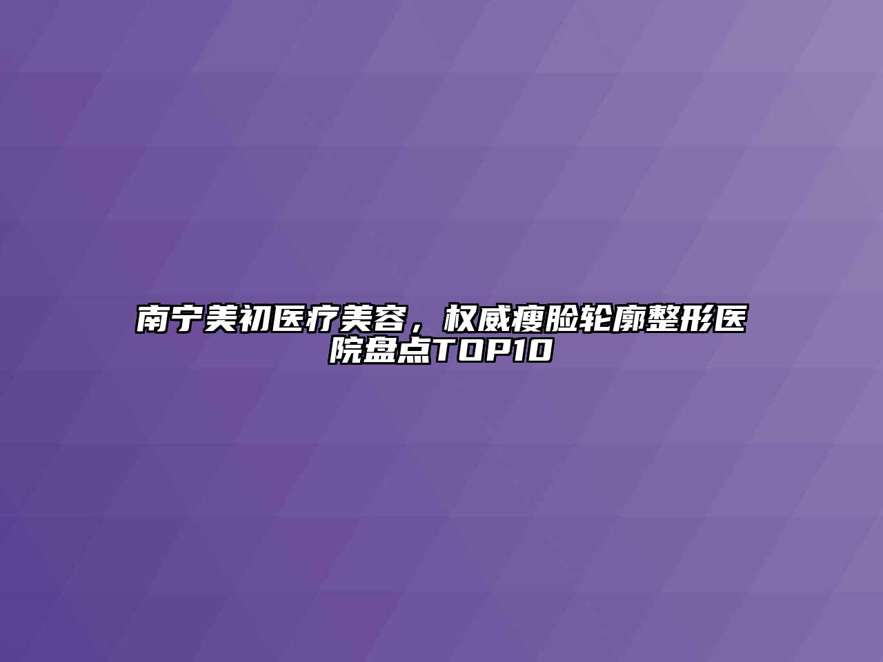 南宁美初医疗美容，权威瘦脸轮廓整形医院盘点TOP10