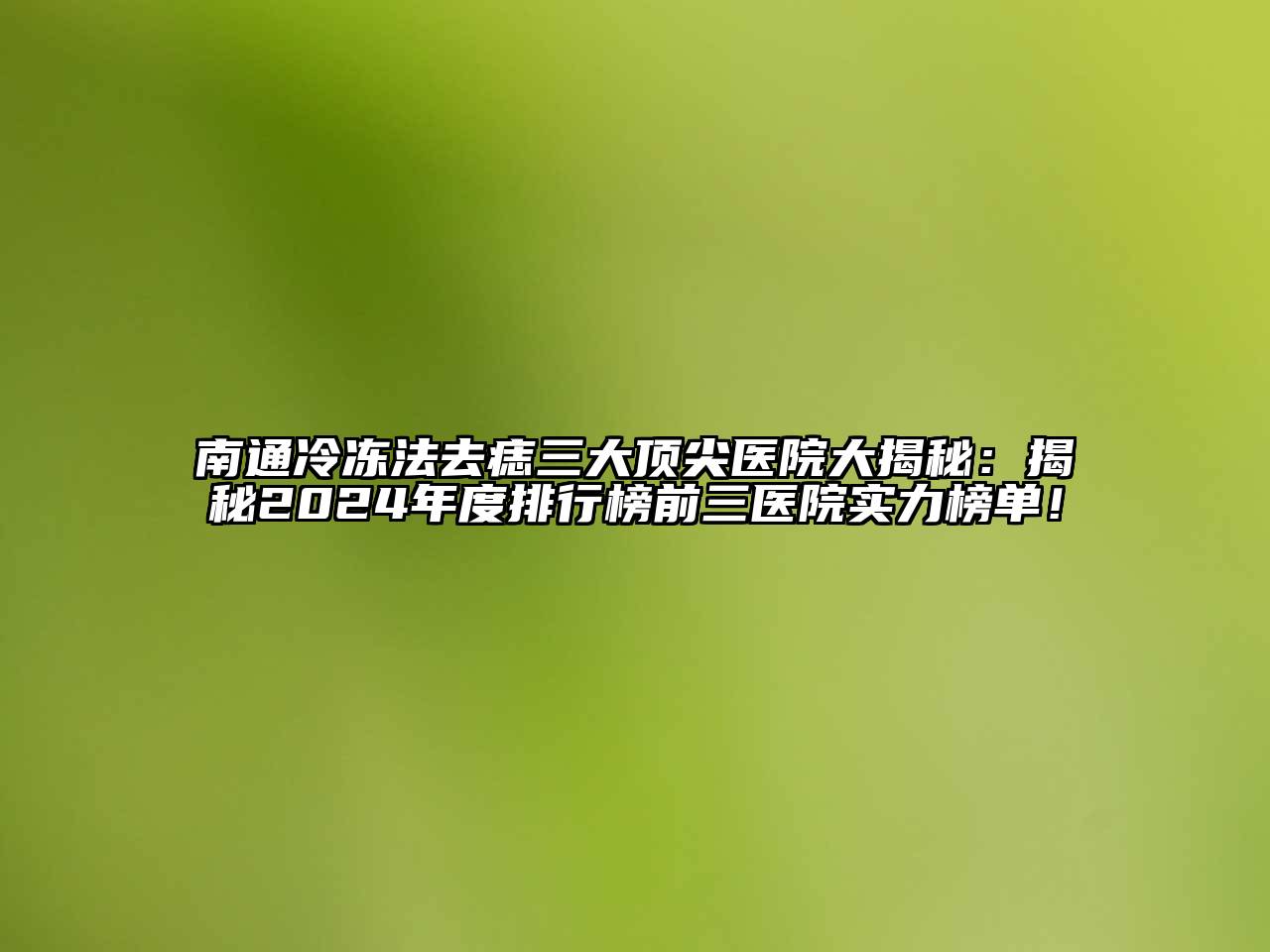 南通冷冻法去痣三大顶尖医院大揭秘：揭秘2024年度排行榜前三医院实力榜单！