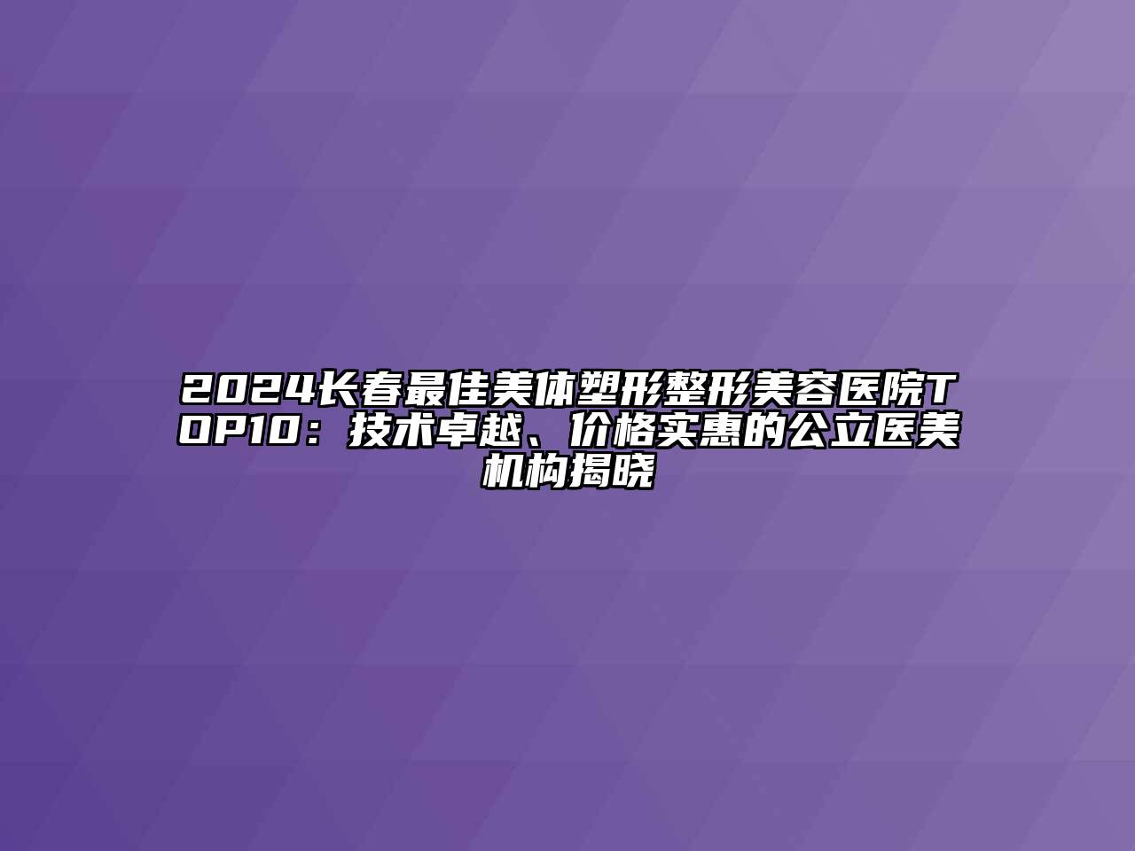 2024长春最佳美体塑形整形美容医院TOP10：技术卓越、价格实惠的公立医美机构揭晓