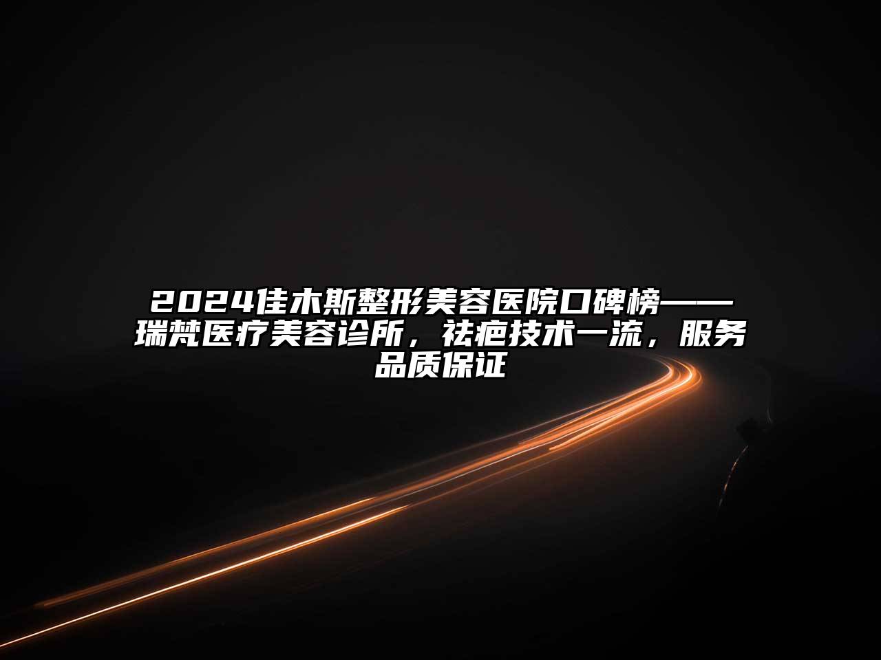 2024佳木斯整形美容医院口碑榜——瑞梵医疗美容诊所，祛疤技术一流，服务品质保证