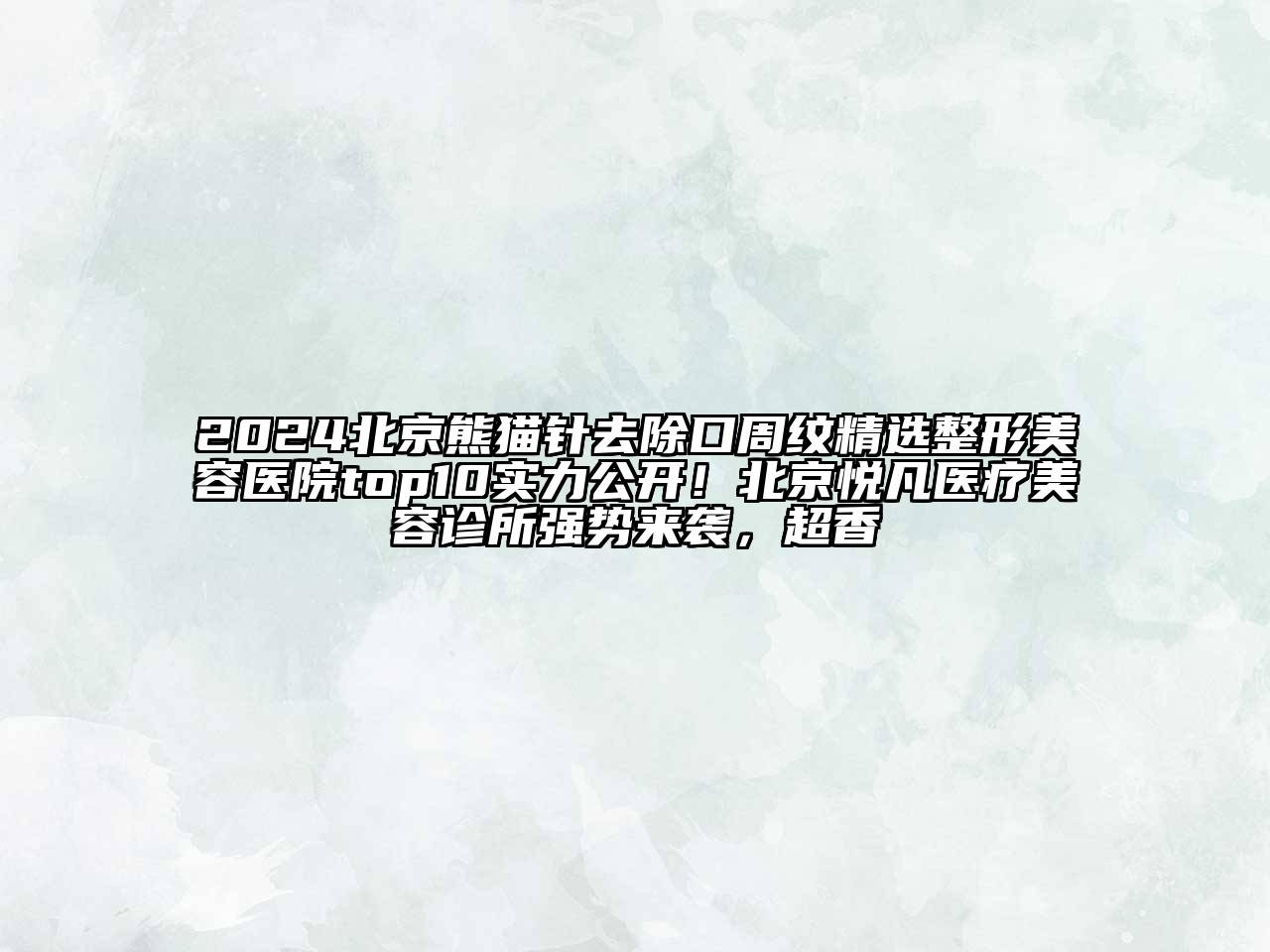 2024北京熊猫针去除口周纹精选整形美容医院top10实力公开！北京悦凡医疗美容诊所强势来袭，超香