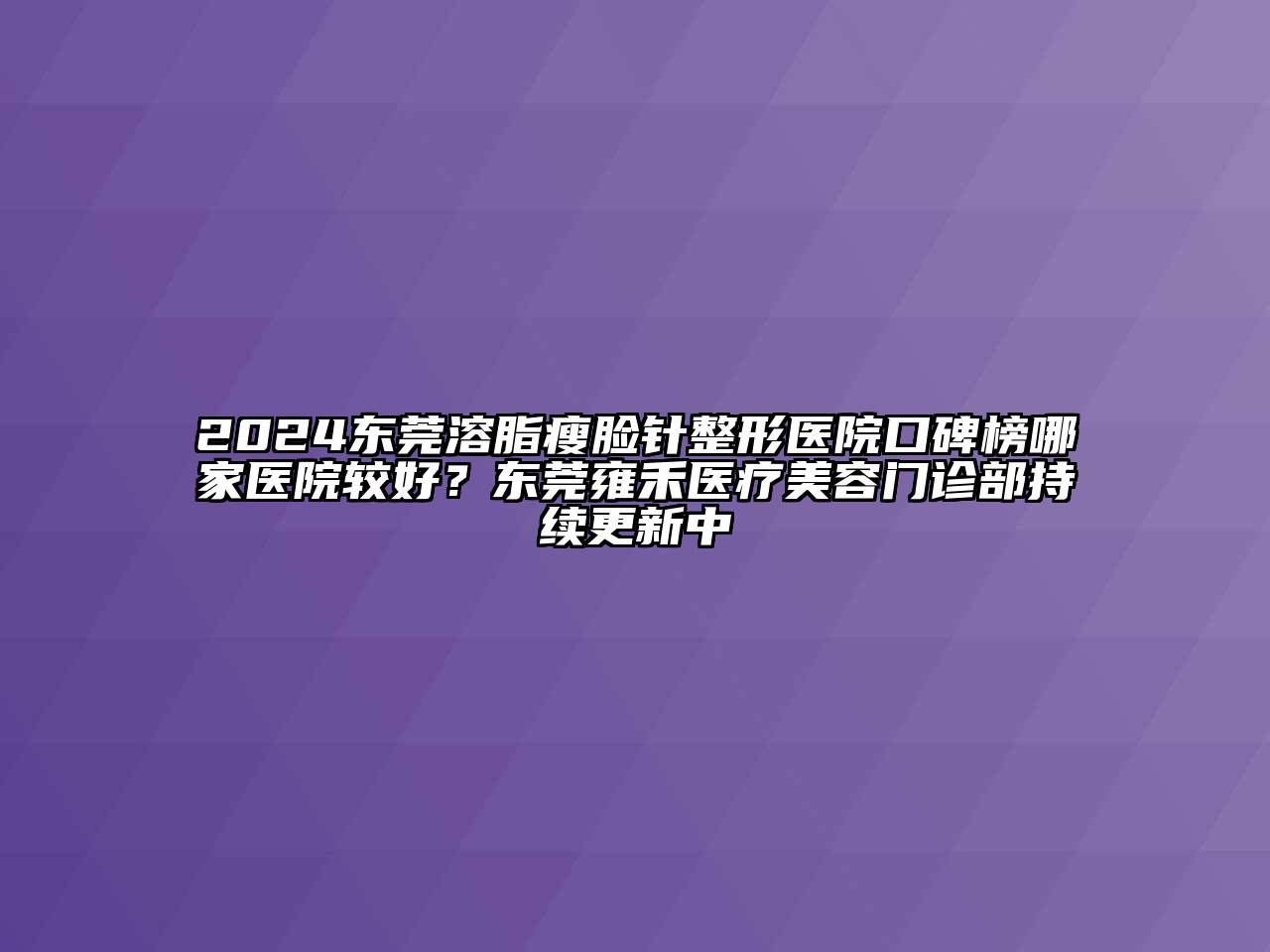 2024东莞溶脂瘦脸针整形医院口碑榜哪家医院较好？东莞雍禾医疗美容门诊部持续更新中