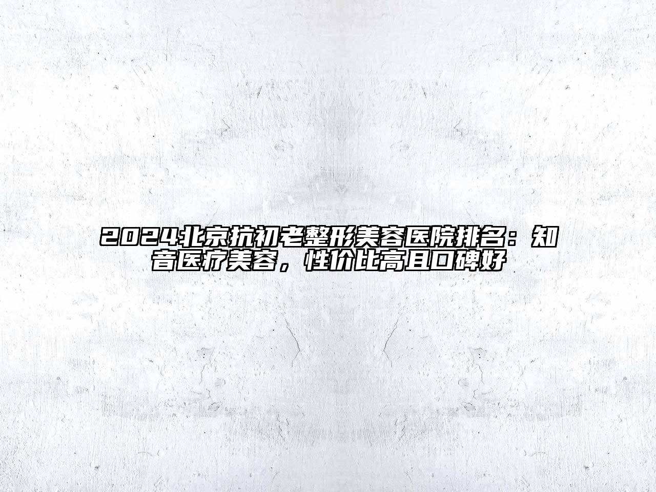 2024北京抗初老整形美容医院排名：知音医疗美容，性价比高且口碑好