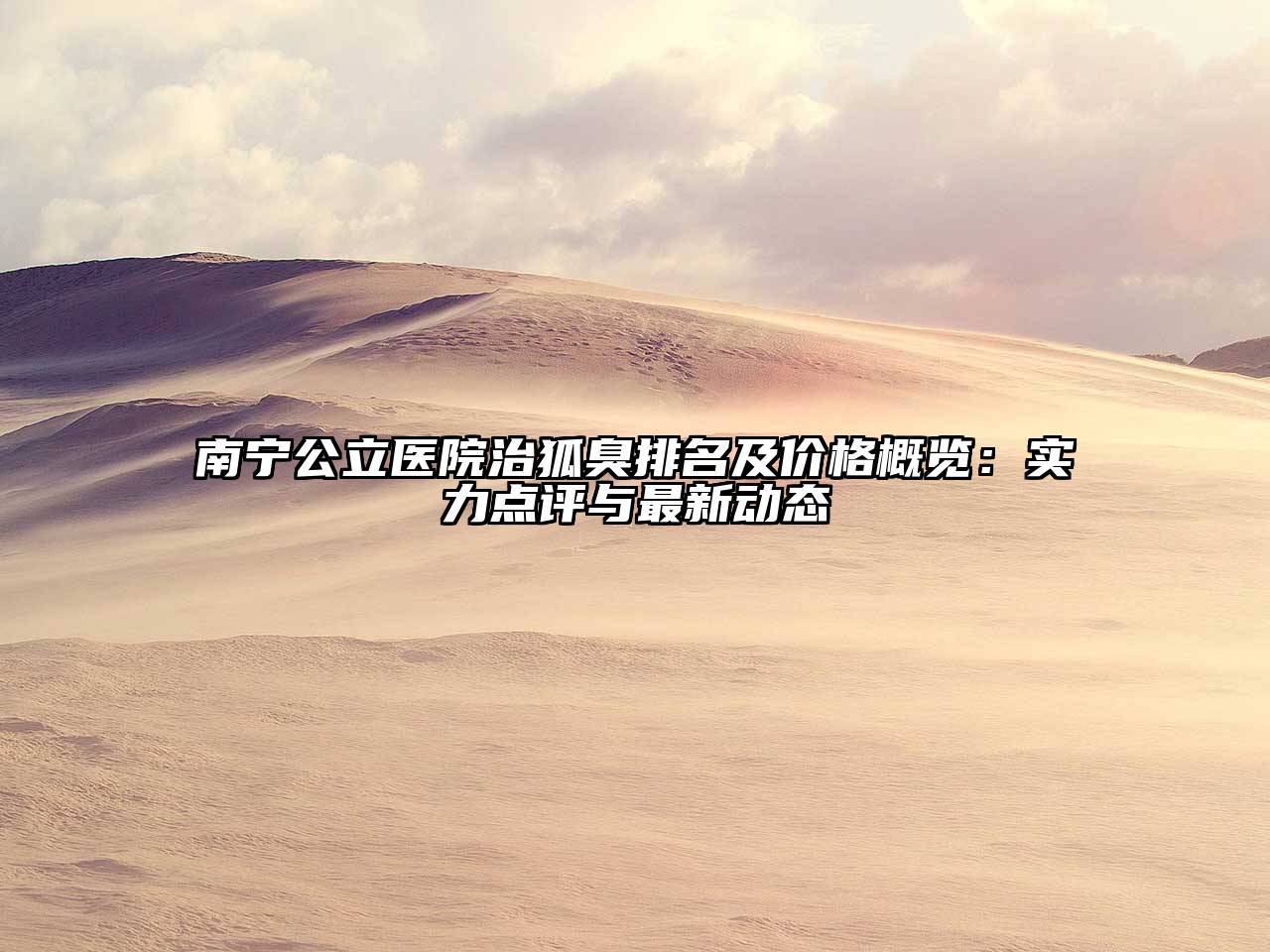 南宁公立医院治狐臭排名及价格概览：实力点评与最新动态