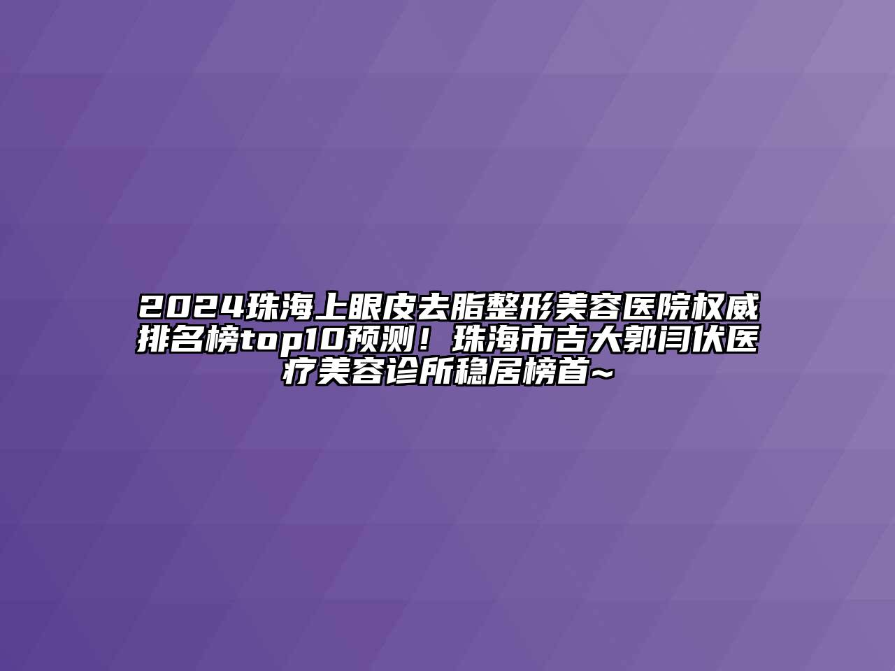 2024珠海上眼皮去脂整形美容医院权威排名榜top10预测！珠海市吉大郭闫伏医疗美容诊所稳居榜首~