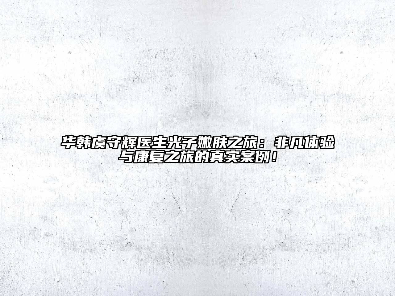 华韩虞守辉医生光子嫩肤之旅：非凡体验与康复之旅的真实案例！