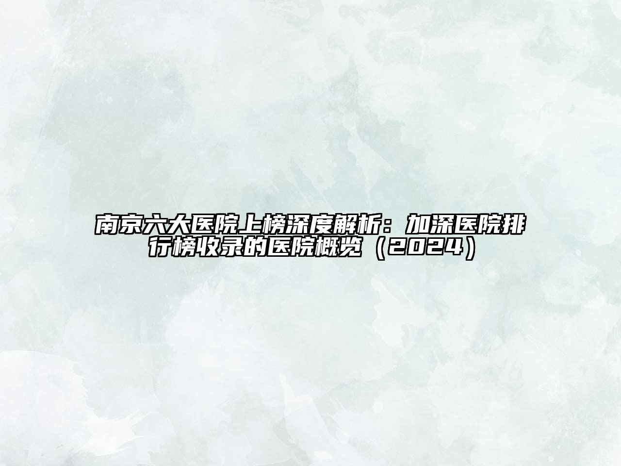 南京六大医院上榜深度解析：加深医院排行榜收录的医院概览（2024）
