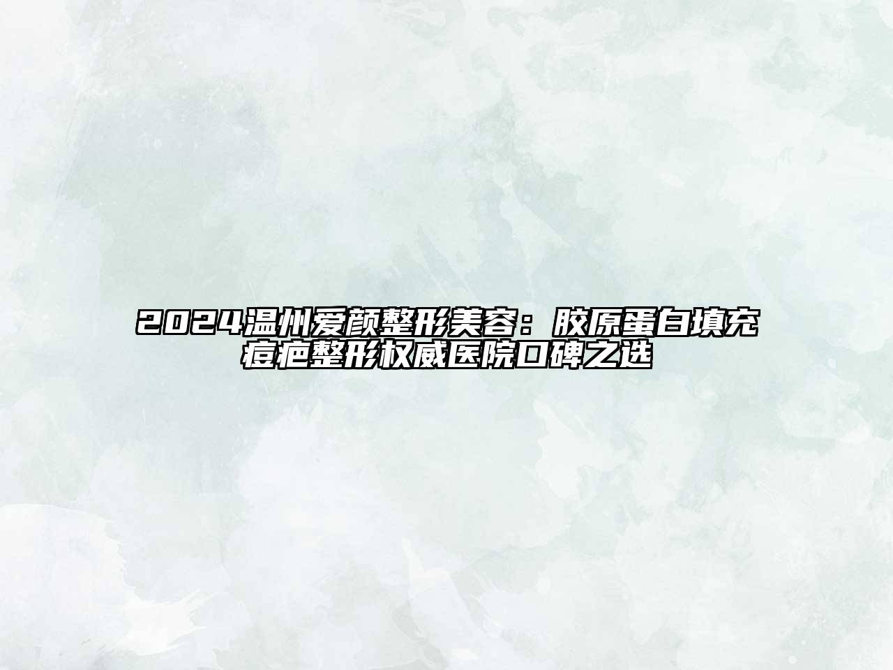 2024温州爱颜整形美容：胶原蛋白填充痘疤整形权威医院口碑之选