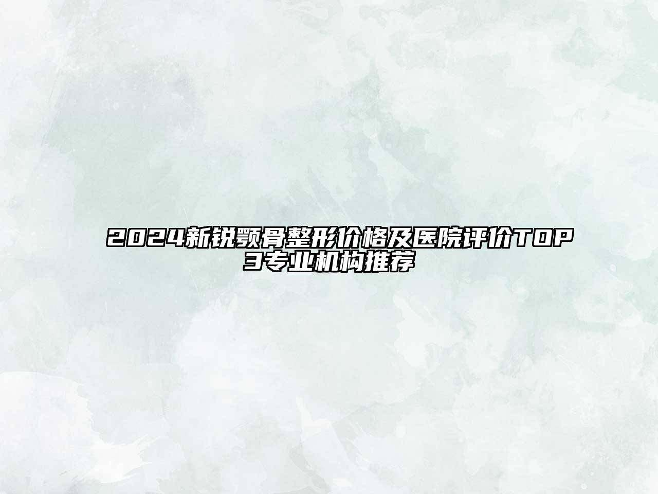 2024新锐颚骨整形价格及医院评价TOP3专业机构推荐