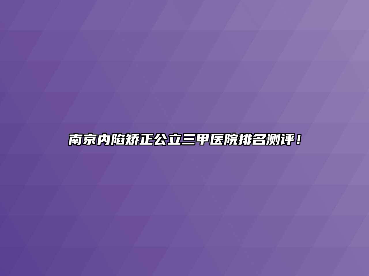 南京内陷矫正公立三甲医院排名测评！