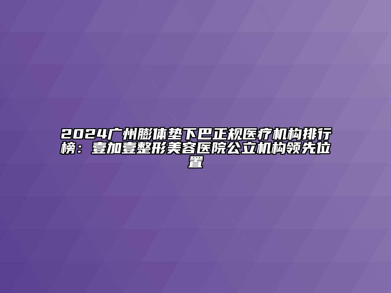 2024广州膨体垫下巴正规医疗机构排行榜：壹加壹整形美容医院公立机构领先位置