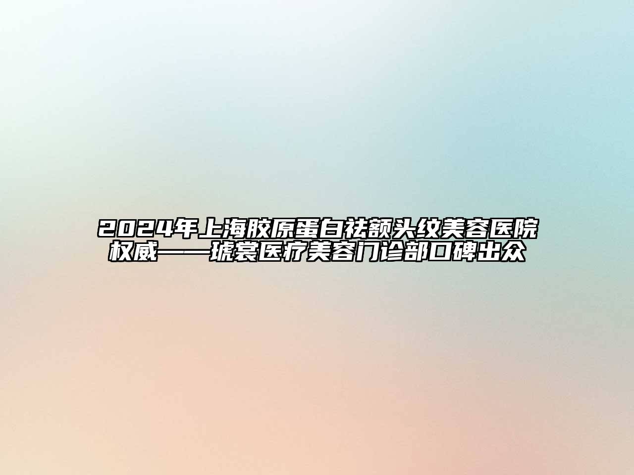2024年上海胶原蛋白祛额头纹美容医院权威——琥裳医疗美容门诊部口碑出众