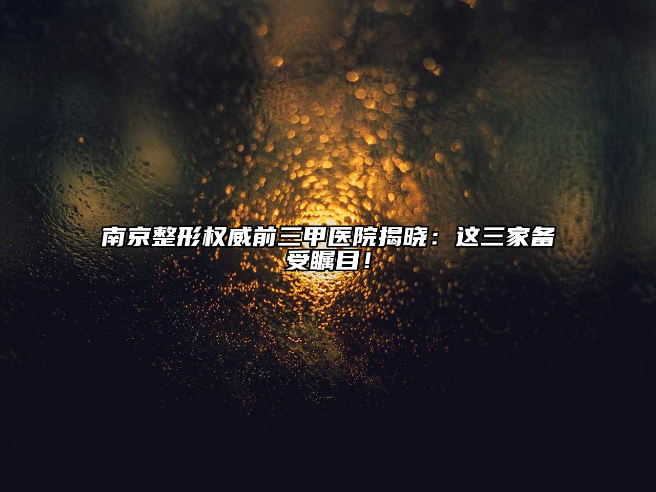 南京整形权威前三甲医院揭晓：这三家备受瞩目！
