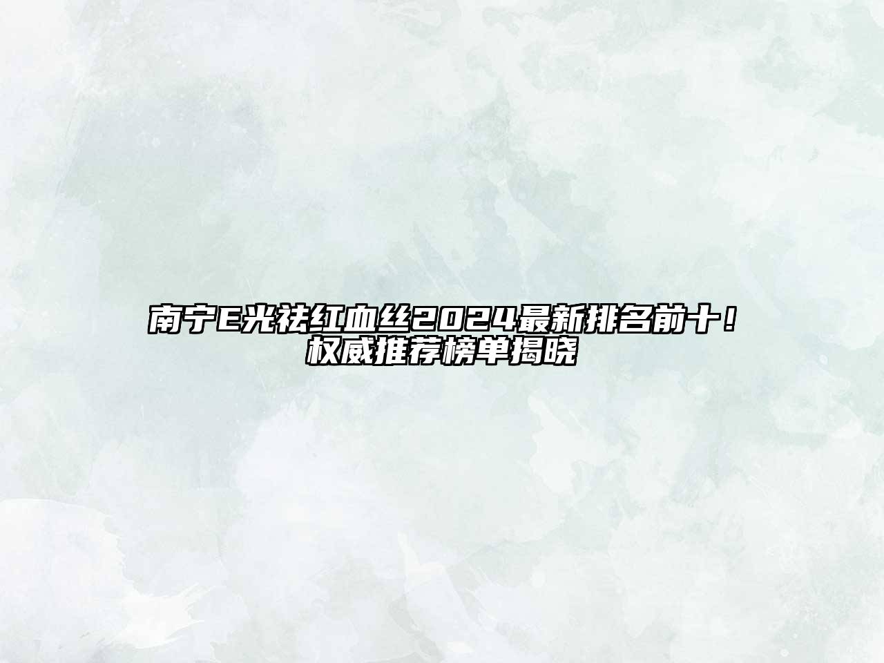 南宁E光祛红血丝2024最新排名前十！权威推荐榜单揭晓
